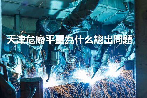 天津危廢平臺為什么總出問題環(huán)境衛(wèi)士：如何有效處理危險廢棄物？